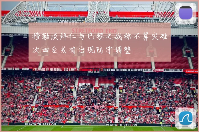 穆勒谈拜仁与巴黎之战称不算灾难次回合或将出现防守调整