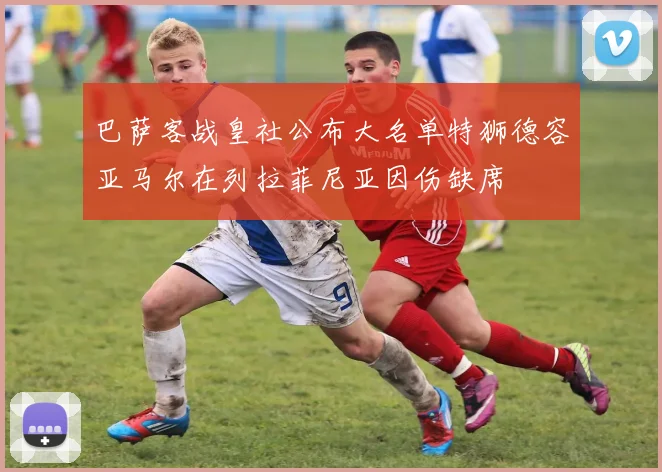 巴萨客战皇社公布大名单特狮德容亚马尔在列拉菲尼亚因伤缺席