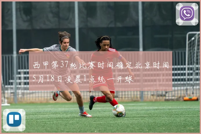 西甲第37轮比赛时间确定北京时间5月18日凌晨1点统一开球