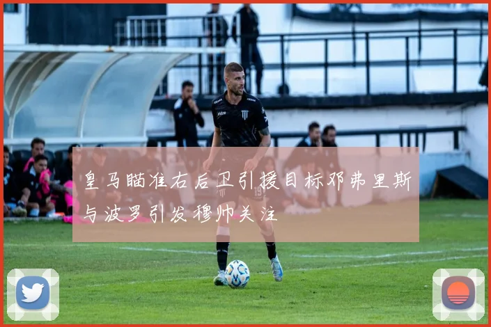 皇马瞄准右后卫引援目标邓弗里斯与波罗引发穆帅关注