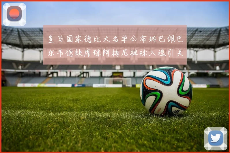 皇马国家德比大名单公布姆巴佩巴尔韦德缺席琼阿梅尼裤袜入选引关注