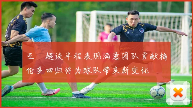 王燊超谈半程表现满意团队贡献梅伦多回归将为球队带来新变化