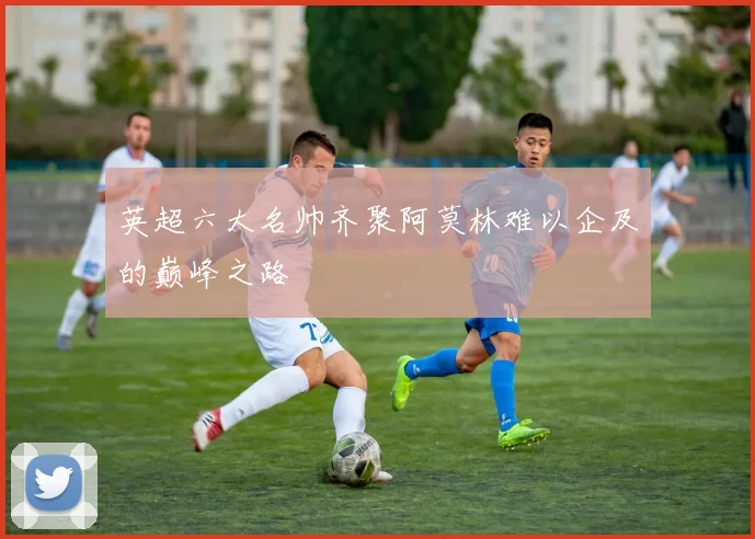 英超六大名帅齐聚阿莫林难以企及的巅峰之路
