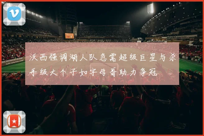 沃西强调湖人队急需超级巨星与杀手级大个子如字母哥助力争冠