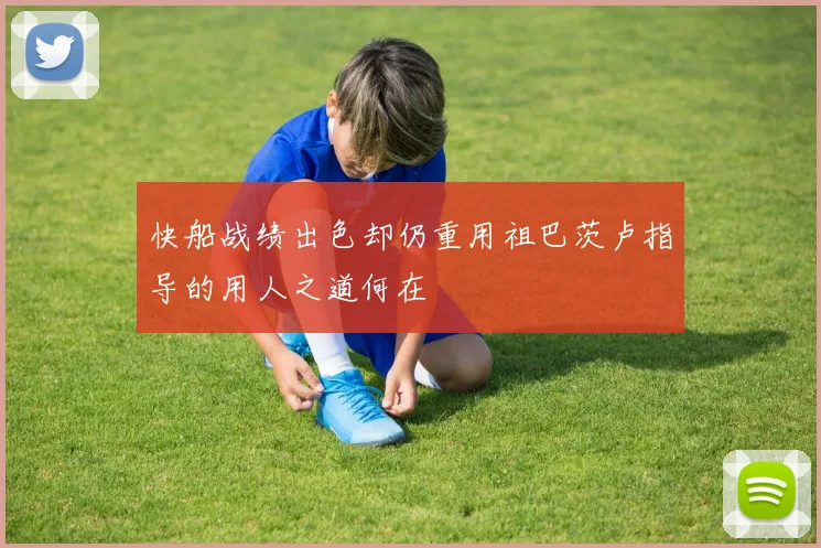 快船战绩出色却仍重用祖巴茨卢指导的用人之道何在