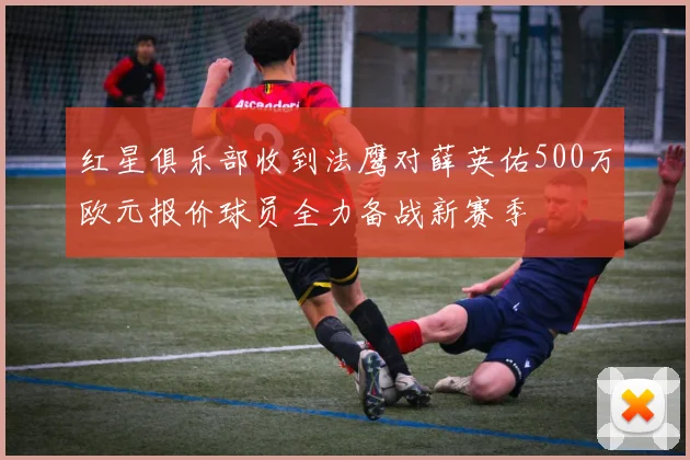 红星俱乐部收到法鹰对薛英佑500万欧元报价球员全力备战新赛季