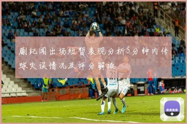 蒯纪闻出场短暂表现分析5分钟内传球失误情况及评分解读