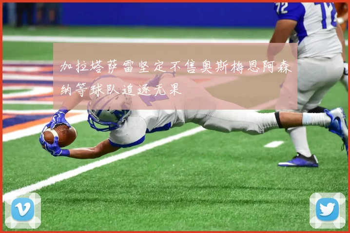 加拉塔萨雷坚定不售奥斯梅恩阿森纳等球队追逐无果
