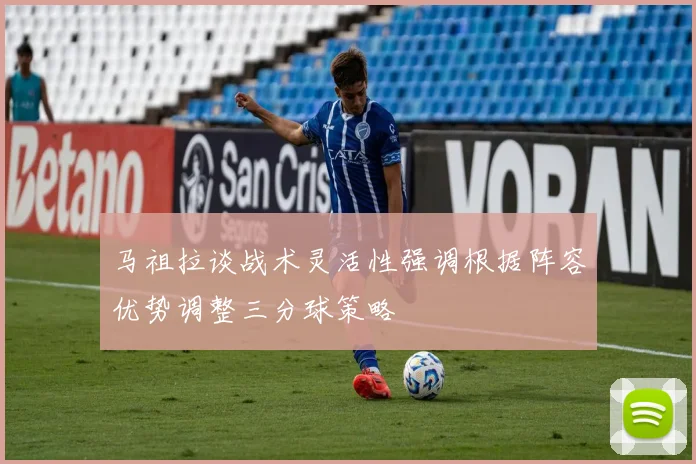 马祖拉谈战术灵活性强调根据阵容优势调整三分球策略