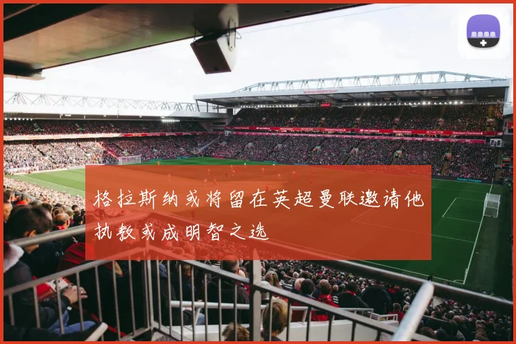 格拉斯纳或将留在英超曼联邀请他执教或成明智之选