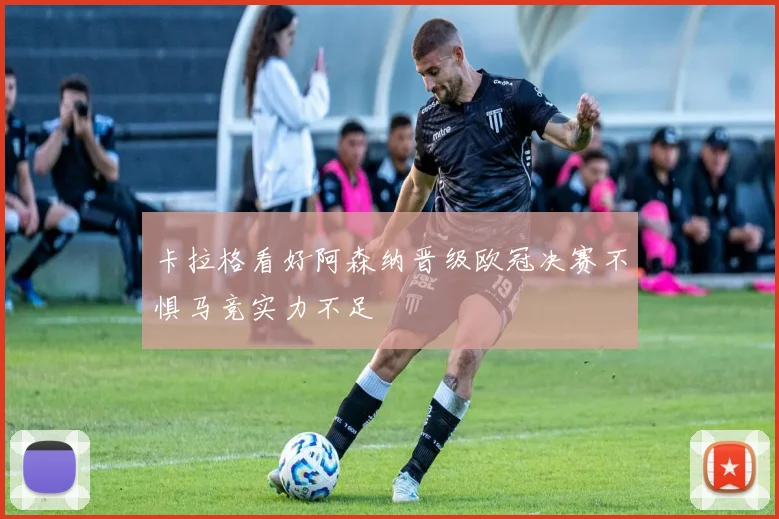 卡拉格看好阿森纳晋级欧冠决赛不惧马竞实力不足