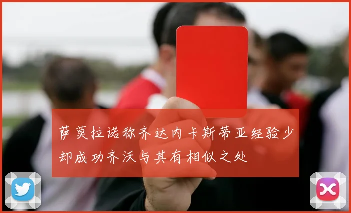 萨莫拉诺称齐达内卡斯蒂亚经验少却成功齐沃与其有相似之处