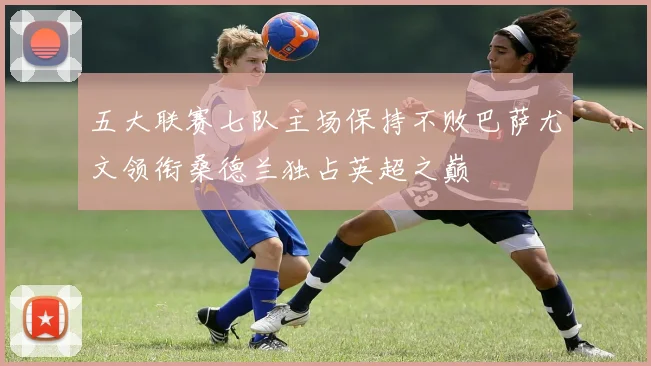五大联赛七队主场保持不败巴萨尤文领衔桑德兰独占英超之巅