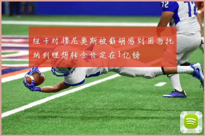 纽卡对穆尼奥斯被截胡感到困惑托纳利理想转会价定在1亿镑