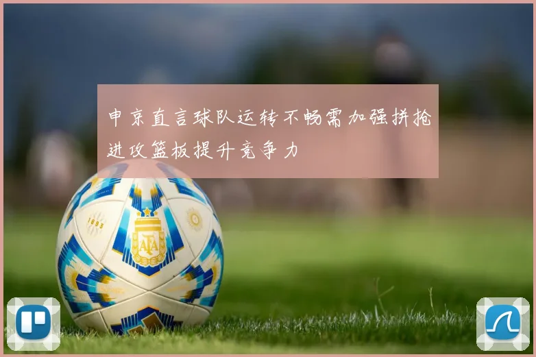 申京直言球队运转不畅需加强拼抢进攻篮板提升竞争力