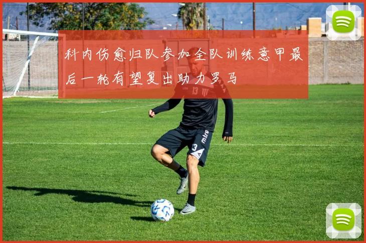 科内伤愈归队参加全队训练意甲最后一轮有望复出助力罗马