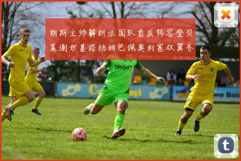 朗斯主帅解析法国队首发阵容登贝莱谢尔基搭档姆巴佩奥利塞双翼齐飞
