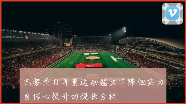 巴黎圣日耳曼运动能力下降但实力自信心提升的现状分析
