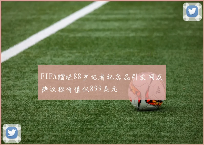 FIFA赠送88岁记者纪念品引发网友热议称价值仅899美元