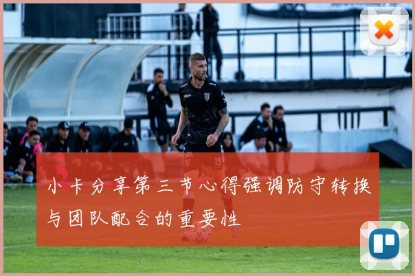 小卡分享第三节心得强调防守转换与团队配合的重要性