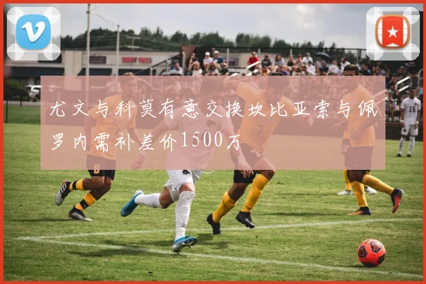 尤文与科莫有意交换坎比亚索与佩罗内需补差价1500万