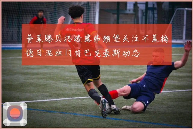 普莱滕贝格透露弗赖堡关注不莱梅德日混血门将巴克豪斯动态
