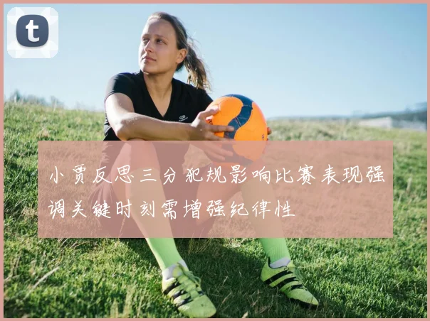 小贾反思三分犯规影响比赛表现强调关键时刻需增强纪律性